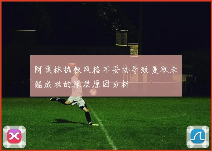 阿莫林执教风格不妥协导致曼联未能成功的深层原因分析