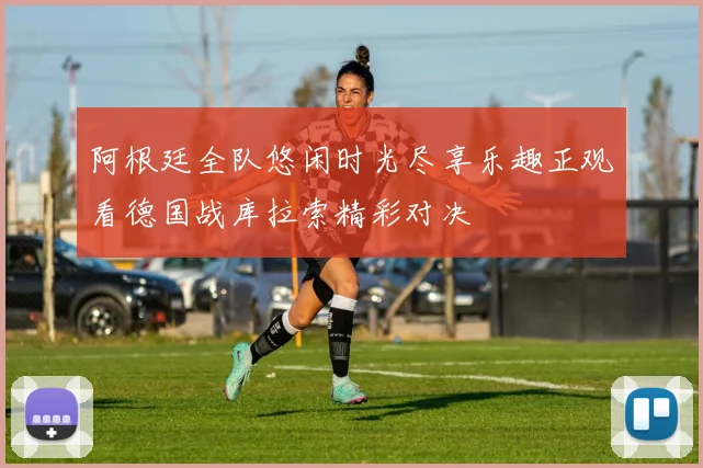 阿根廷全队悠闲时光尽享乐趣正观看德国战库拉索精彩对决