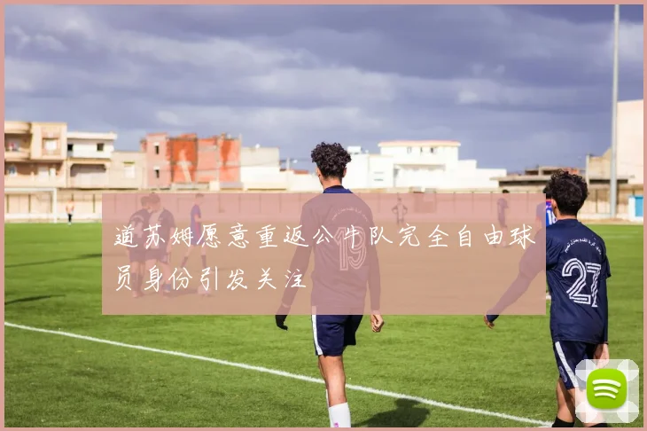 道苏姆愿意重返公牛队完全自由球员身份引发关注