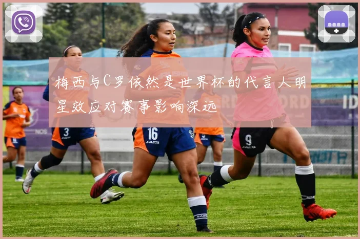 梅西与C罗依然是世界杯的代言人明星效应对赛事影响深远