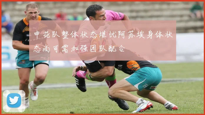 申花队整体状态堪忧阿苏埃身体状态尚可需加强团队配合