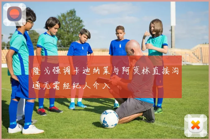 隆戈强调卡迪纳莱与阿莫林直接沟通无需经纪人介入