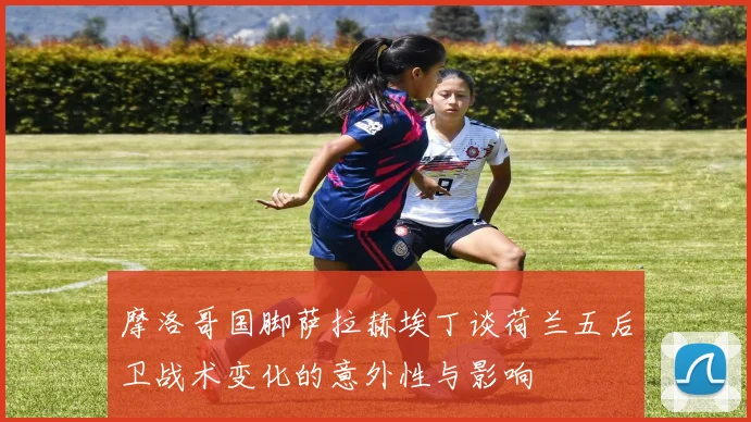 摩洛哥国脚萨拉赫埃丁谈荷兰五后卫战术变化的意外性与影响