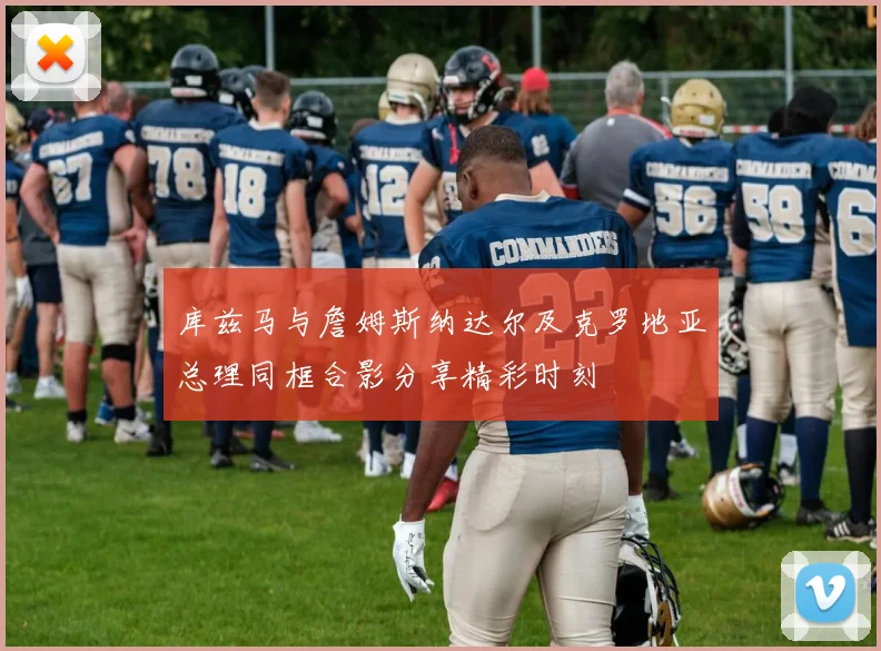 库兹马与詹姆斯纳达尔及克罗地亚总理同框合影分享精彩时刻