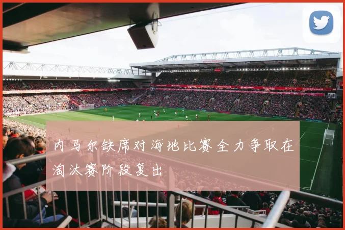 内马尔缺席对海地比赛全力争取在淘汰赛阶段复出