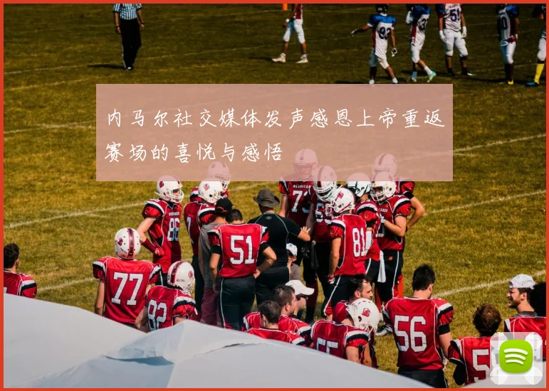 内马尔社交媒体发声感恩上帝重返赛场的喜悦与感悟