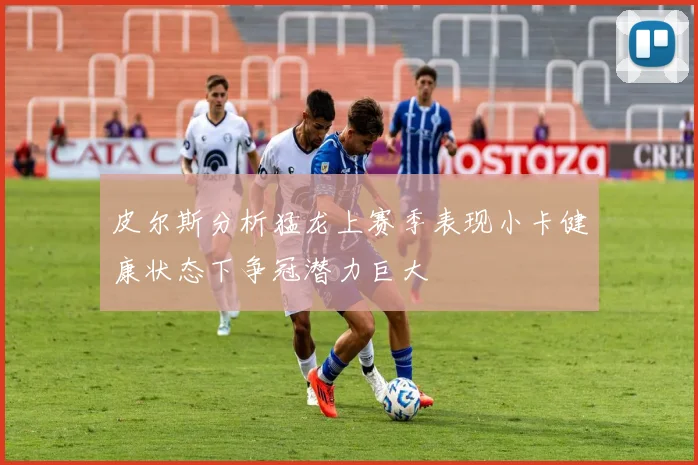 皮尔斯分析猛龙上赛季表现小卡健康状态下争冠潜力巨大