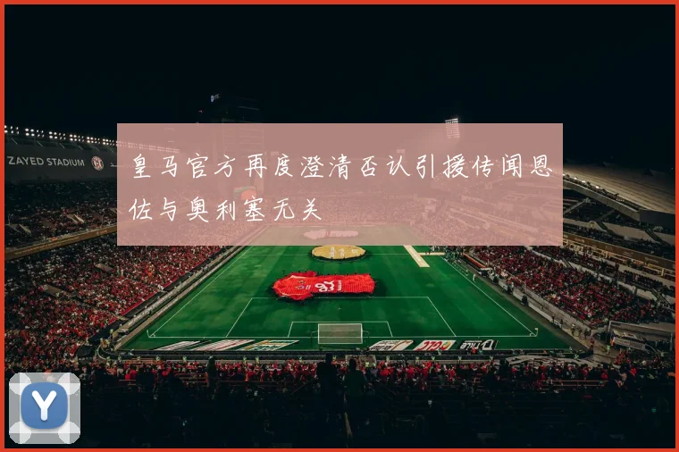 皇马官方再度澄清否认引援传闻恩佐与奥利塞无关
