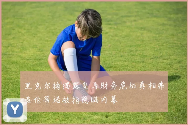 里克尔梅揭露皇马财务危机真相弗洛伦蒂诺被指隐瞒内幕