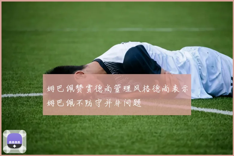 姆巴佩赞赏德尚管理风格德尚表示姆巴佩不防守并非问题