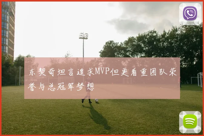 东契奇坦言追求MVP但更看重团队荣誉与总冠军梦想