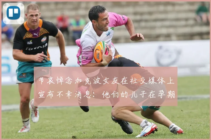 节哀悼念加克波女友在社交媒体上宣布不幸消息：他们的儿子在孕期夭折