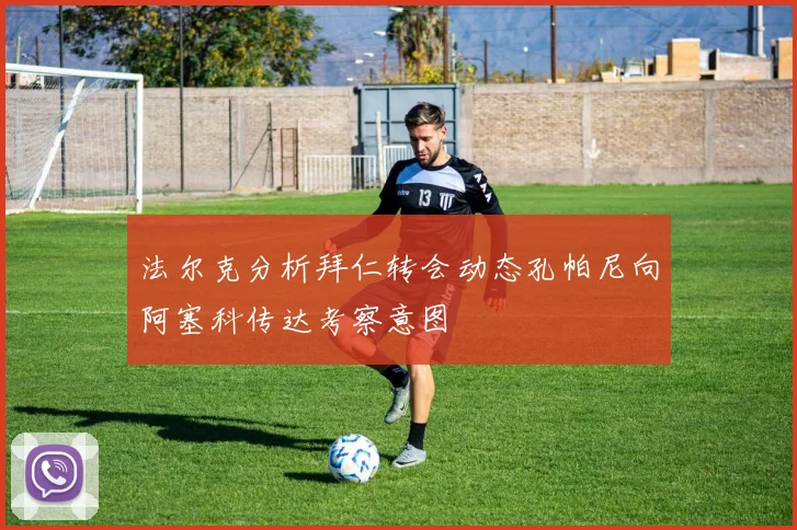 法尔克分析拜仁转会动态孔帕尼向阿塞科传达考察意图